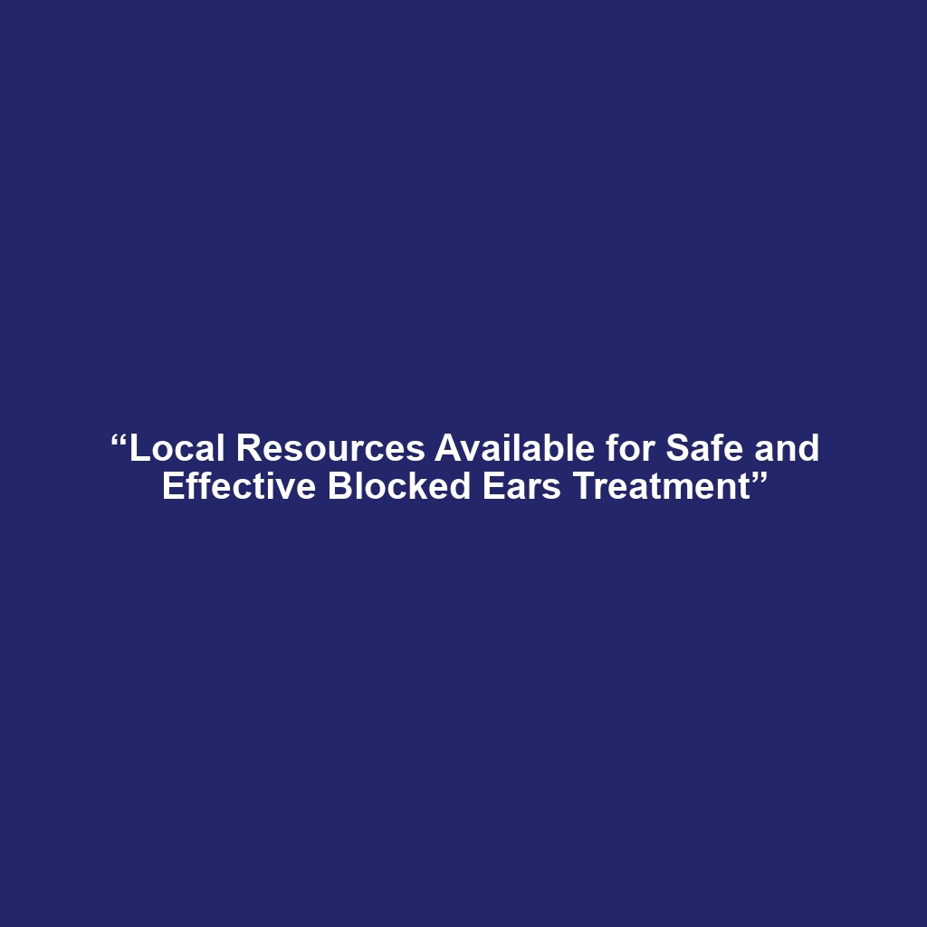 “Local Resources Available for Safe and Effective Blocked Ears Treatment”